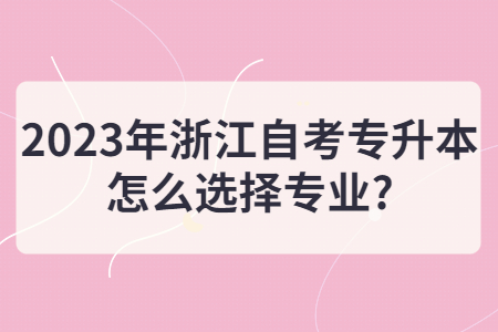 2023年浙江自考專升本怎么選擇專業(yè)?.jpg