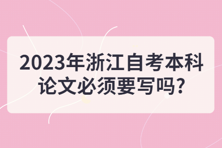 2023年浙江自考本科論文必須要寫嗎?.jpg