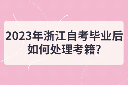 2023年浙江自考畢業后如何處理考籍?.jpg