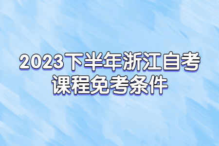 2023下半年浙江自考課程免考條件.jpg