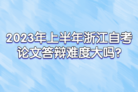 2023年上半年浙江自考論文答辯難度大嗎?.jpg