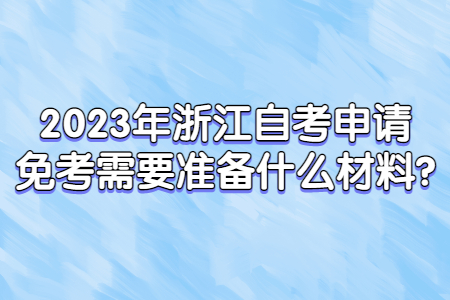 2023年浙江自考申請免考需要準備什么材料?.jpg