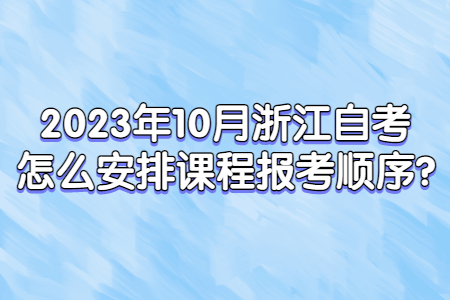 2023年10月浙江自考怎么安排課程報(bào)考順序?.jpg