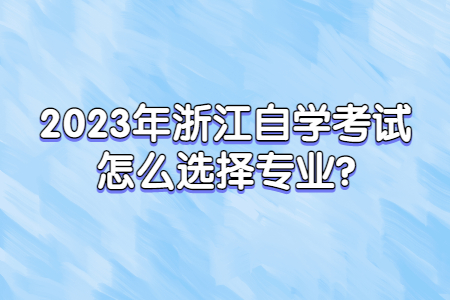 2023年浙江自學考試怎么選擇專業?.jpg