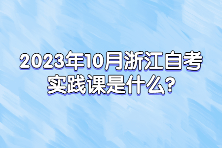 2023年10月浙江自考實踐課是什么?.jpg