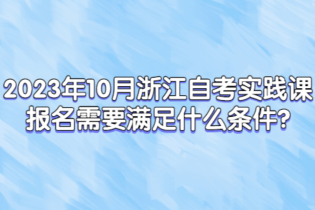 2023年10月浙江自考實踐課報名需要滿足什么條件?.jpg