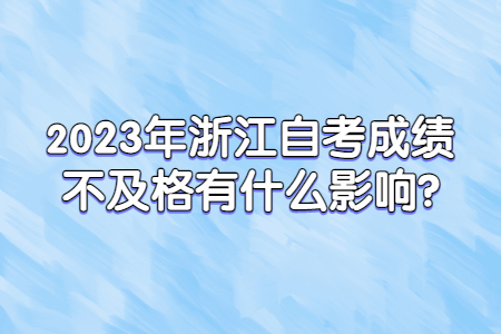 2023年浙江自考成績不及格有什么影響?.jpg