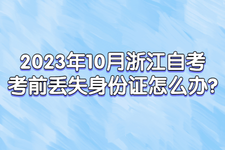 2023年10月浙江自考考前丟失身份證怎么辦?.jpg