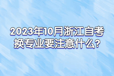 2023年10月浙江自考換專業要注意什么?.jpg