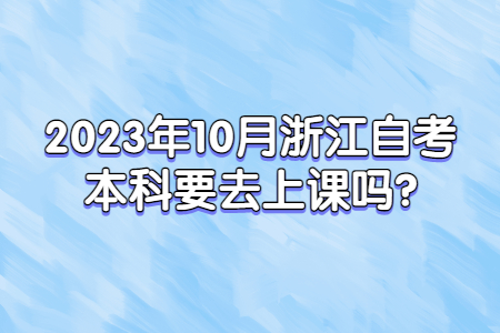 2023年10月浙江自考本科要去上課嗎?.jpg