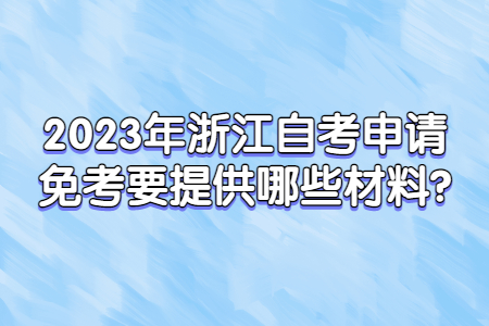 2023年浙江自考申請免考要提供哪些材料?.jpg