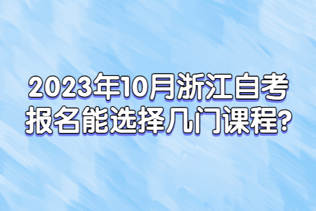 2023年10月浙江自考報名能選擇幾門課程?.jpg