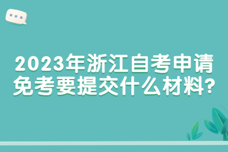 2023年浙江自考申請(qǐng)免考要提交什么材料?.jpg