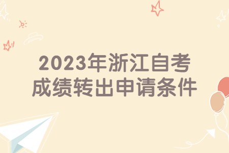 2023年浙江自考成績轉出申請條件.jpg
