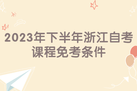 2023年下半年浙江自考課程免考條件.jpg