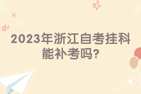 2023年浙江自考掛科能補考嗎?.jpg