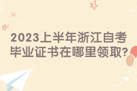 2023上半年浙江自考畢業證書在哪里領取?.jpg