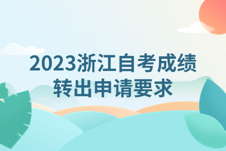 2023浙江自考成績轉出申請要求.jpg