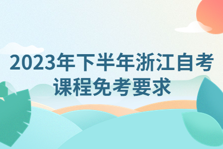 2023年下半年浙江自考課程免考要求.jpg