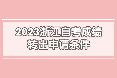 2023浙江自考成績轉出申請條件.jpg
