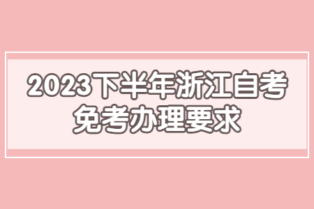 2023下半年浙江自考免考辦理要求.jpg