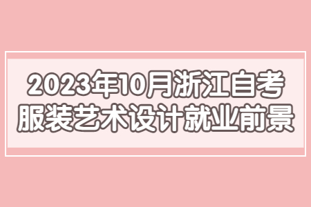 2023年10月浙江自考服裝藝術(shù)設(shè)計(jì)就業(yè)前景.jpg