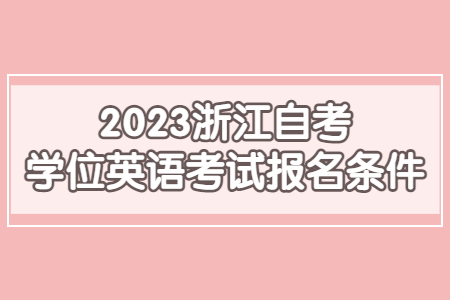 2023浙江自考學(xué)位英語(yǔ)考試報(bào)名條件.jpg