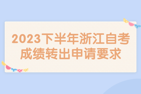 2023下半年浙江自考成績轉出申請要求.jpg