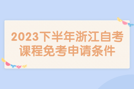 2023下半年浙江自考課程免考申請條件.jpg