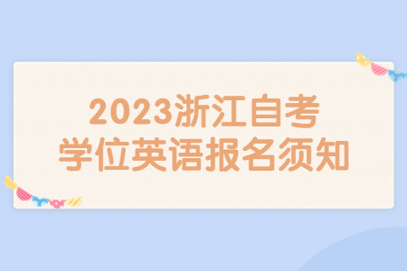 2023浙江自考學(xué)位英語報名須知.jpg