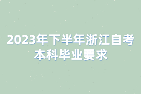 2023年下半年浙江自考本科畢業(yè)要求.jpg