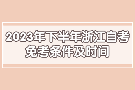 2023年下半年浙江自考免考條件及時間.jpg