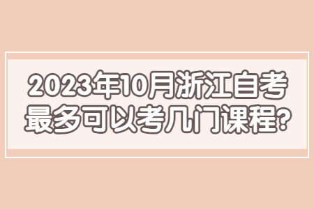 2023年10月浙江自考最多可以考幾門課程?.jpg