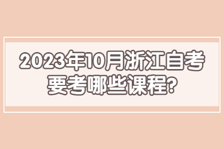 2023年10月浙江自考要考哪些課程?.jpg