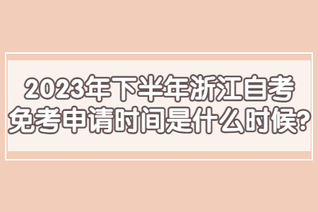 2023年下半年浙江自考免考申請時間是什么時候?.jpg