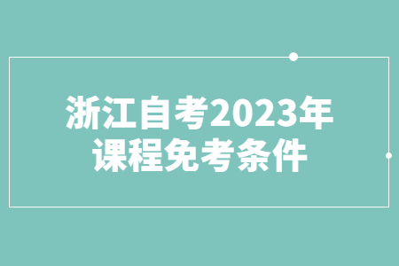 浙江自考2023年課程免考條件.jpg