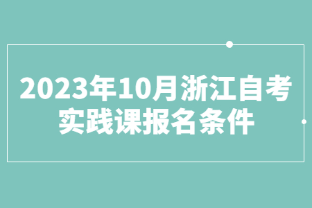 2023年10月浙江自考實(shí)踐課報(bào)名條件.jpg