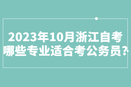 2023年10月浙江自考哪些專(zhuān)業(yè)適合考公務(wù)員?.jpg