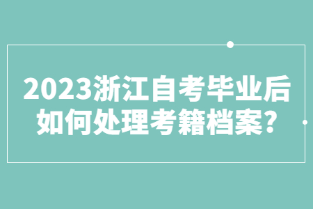 2023浙江自考畢業后如何處理考籍檔案?.jpg