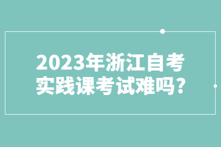 2023年浙江自考實(shí)踐課考試難嗎?.jpg