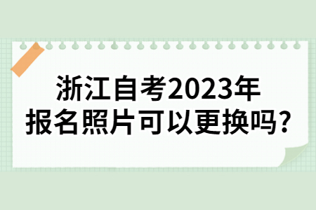 浙江自考2023年報名照片可以更換嗎?.jpg