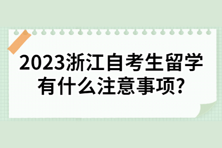 2023浙江自考生留學(xué)有什么注意事項(xiàng)?.jpg