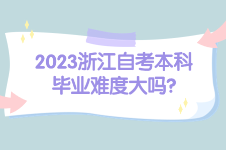 2023浙江自考本科畢業難度大嗎?.jpg