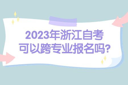 2023年浙江自考可以跨專業(yè)報名嗎?.jpg