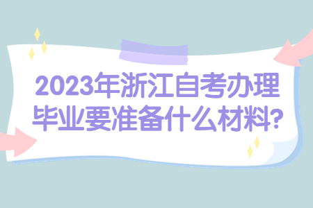 2023年浙江自考辦理畢業(yè)要準備什么材料?.jpg