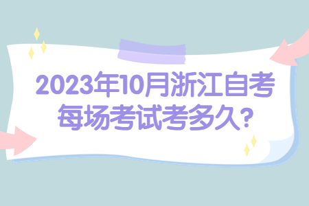 2023年10月浙江自考每場考試考多久?.jpg