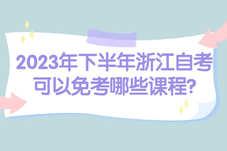 2023年下半年浙江自考可以免考哪些課程?.jpg