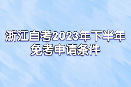 浙江自考2023年下半年免考申請條件.jpg
