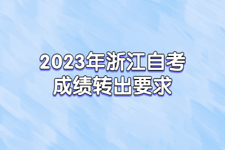 2023年浙江自考成績轉出要求.jpg