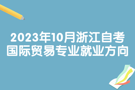 2023年10月浙江自考國際貿(mào)易專業(yè)就業(yè)方向.jpg